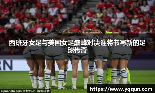 西班牙女足与美国女足巅峰对决谁将书写新的足球传奇